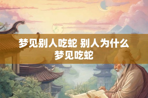 梦见别人吃蛇 别人为什么梦见吃蛇