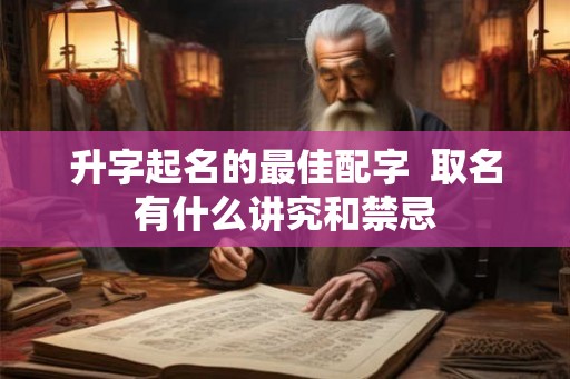 升字起名的最佳配字 取名有什么讲究和禁忌 升字起名的最佳配字 取名有什么讲究和禁忌