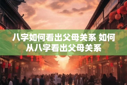 八字如何看出父母关系 如何从八字看出父母关系 八字如何看出父母关系 如何从八字看出父母关系