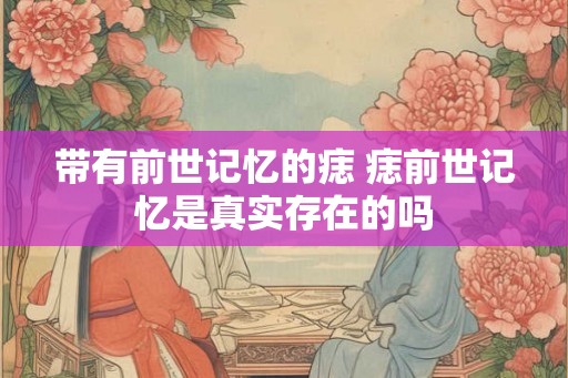 带有前世记忆的痣 痣前世记忆是真实存在的吗 带有前世记忆的痣 痣前世记忆是真实存在的吗