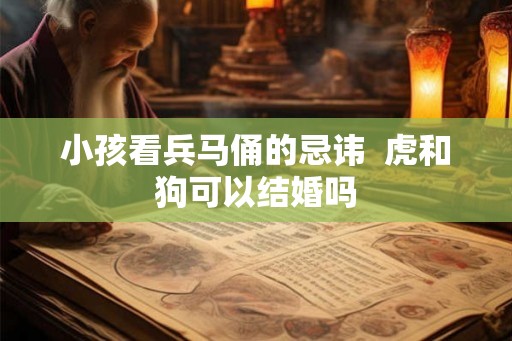 小孩看兵马俑的忌讳  虎和狗可以结婚吗