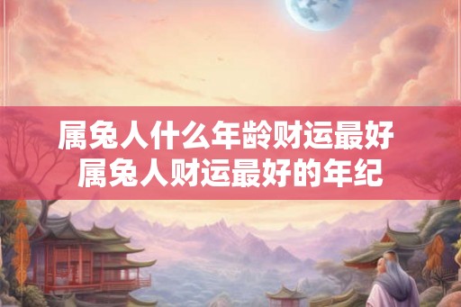 属兔人什么年龄财运最好 属兔人财运最好的年纪 属兔人什么年龄财运最好 属兔人财运最好的年纪