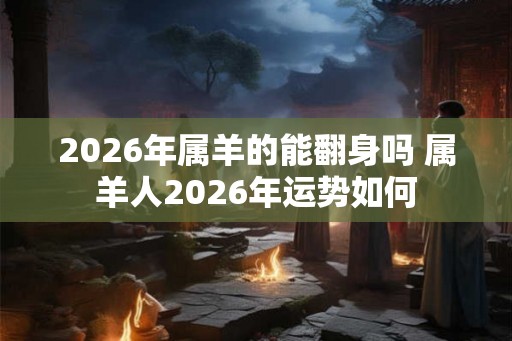 2026年属羊的能翻身吗 属羊人2026年运势如何