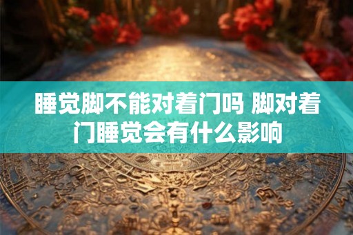 睡觉脚不能对着门吗 脚对着门睡觉会有什么影响