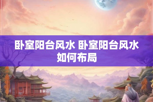 卧室阳台风水 卧室阳台风水如何布局