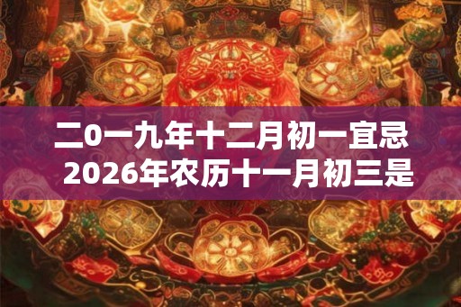 二0一九年十二月初一宜忌 2026年农历十一月初三是黄道吉日吗 二0一九年十二月初一宜忌 2026年农历十一月初三是黄道吉日吗