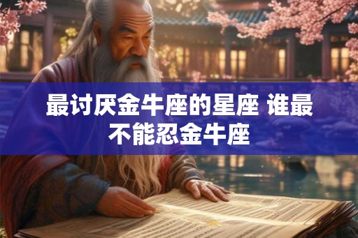 最讨厌金牛座的星座 谁最不能忍金牛座