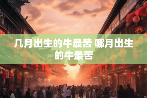几月出生的牛最苦 哪月出生的牛最苦 几月出生的牛最苦 哪月出生的牛最苦