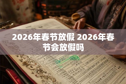 2026年春节放假 2026年春节会放假吗 2026年春节放假 2026年春节会放假吗