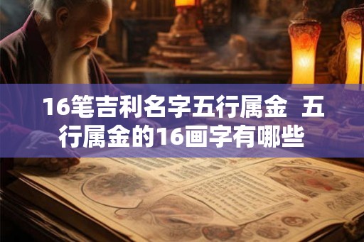 16笔吉利名字五行属金  五行属金的16画字有哪些