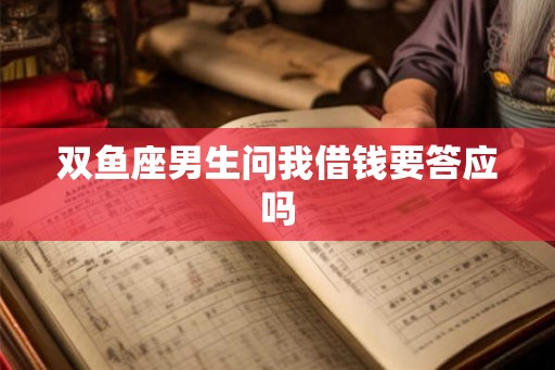 双鱼座男生问我借钱要答应吗