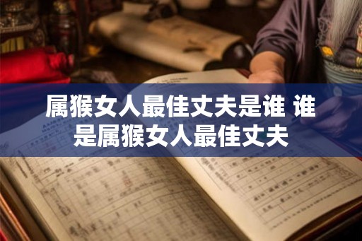 属猴女人最佳丈夫是谁 谁是属猴女人最佳丈夫