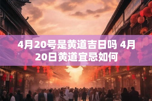 4月20号是黄道吉日吗 4月20日黄道宜忌如何 4月20号是黄道吉日吗 4月20日黄道宜忌如何