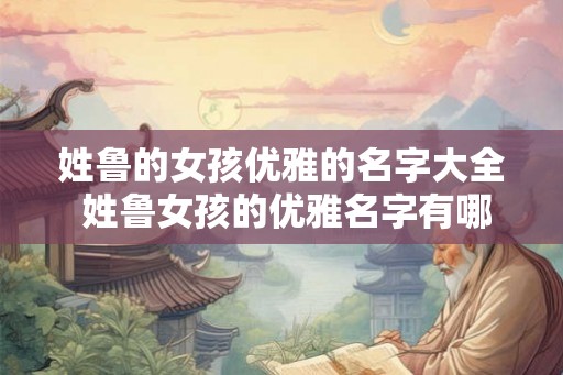 姓鲁的女孩优雅的名字大全 姓鲁女孩的优雅名字有哪些
