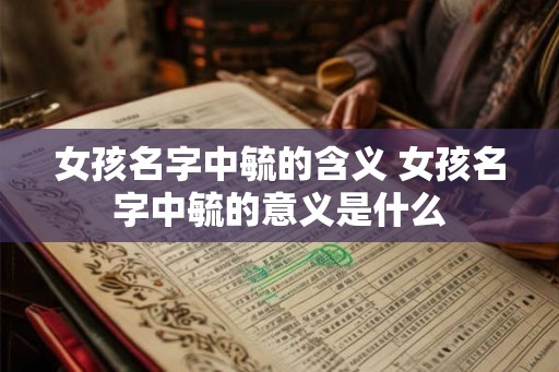 女孩名字中毓的含义 女孩名字中毓的意义是什么 女孩名字中毓的含义 女孩名字中毓的意义是什么