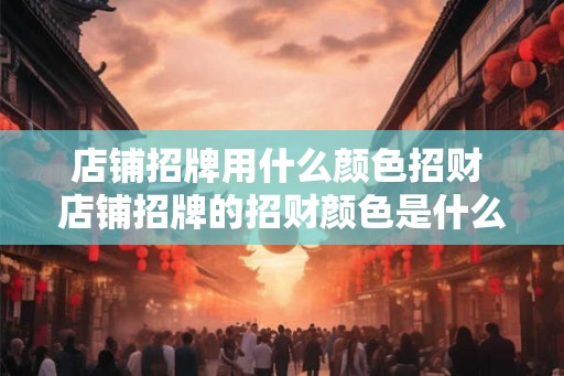 店铺招牌用什么颜色招财 店铺招牌的招财颜色是什么