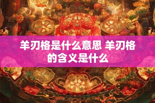 羊刃格是什么意思 羊刃格的含义是什么