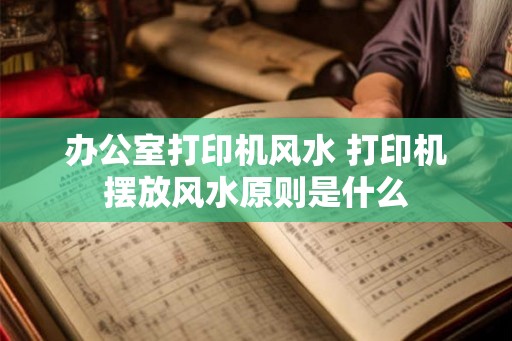 办公室打印机风水 打印机摆放风水原则是什么 办公室打印机风水 打印机摆放风水原则是什么