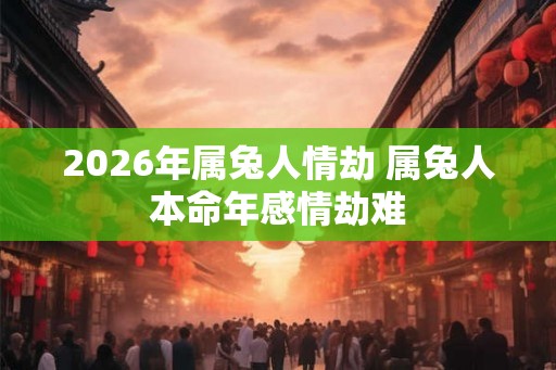 2026年属兔人情劫 属兔人本命年感情劫难