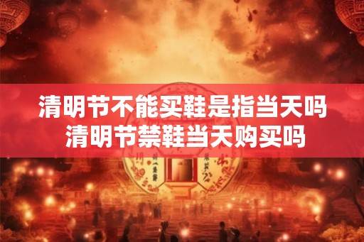 清明节不能买鞋是指当天吗 清明节禁鞋当天购买吗
