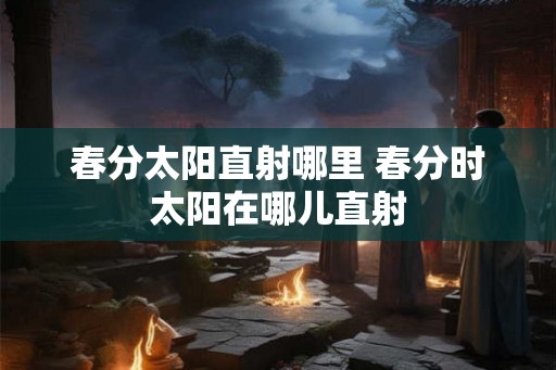 春分太阳直射哪里 春分时太阳在哪儿直射