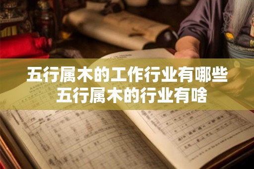 五行属木的工作行业有哪些  五行属木的行业有啥