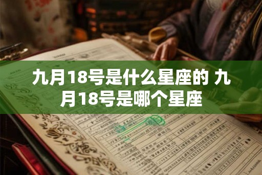 九月18号是什么星座的 九月18号是哪个星座 九月18号是什么星座的 九月18号是哪个星座