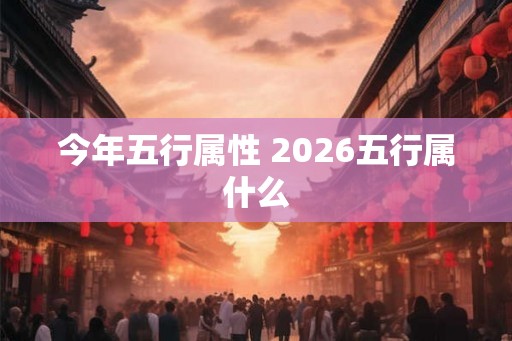 今年五行属性 2026五行属什么 今年五行属性 2026五行属什么