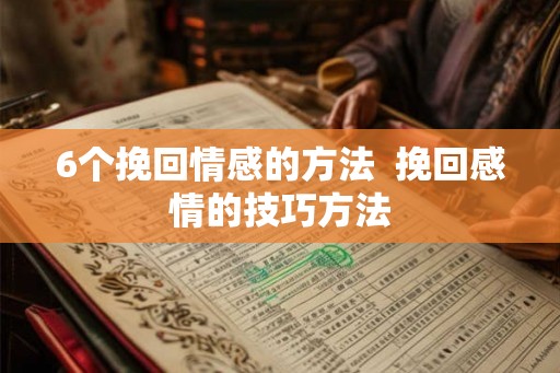 6个挽回情感的方法  挽回感情的技巧方法