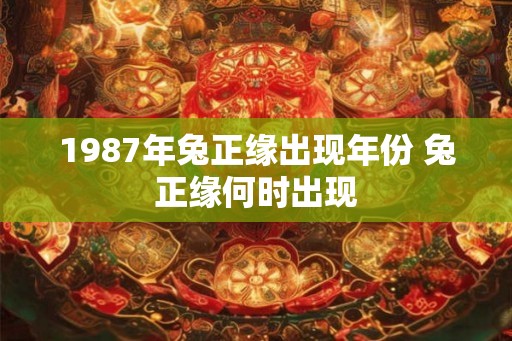 1987年兔正缘出现年份 兔正缘何时出现