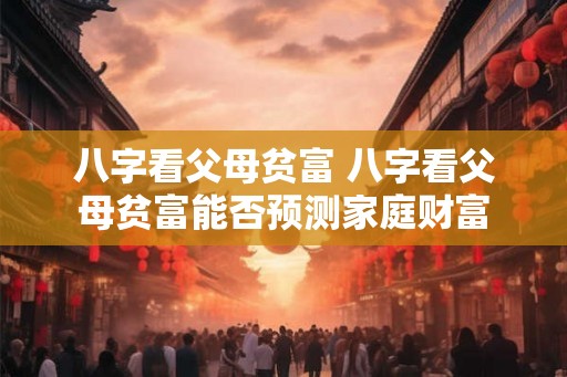 八字看父母贫富 八字看父母贫富能否预测家庭财富