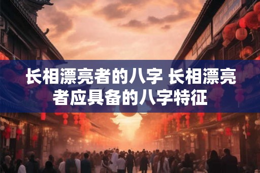长相漂亮者的八字 长相漂亮者应具备的八字特征