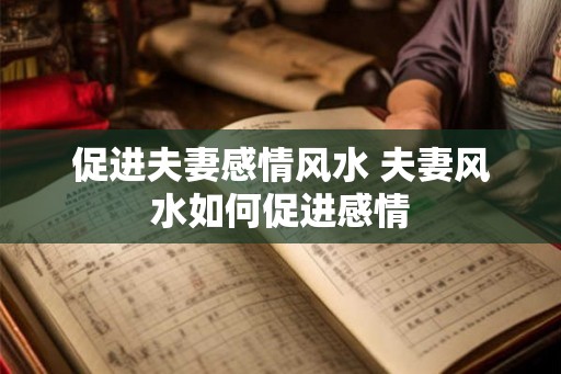 促进夫妻感情风水 夫妻风水如何促进感情 促进夫妻感情风水 夫妻风水如何促进感情