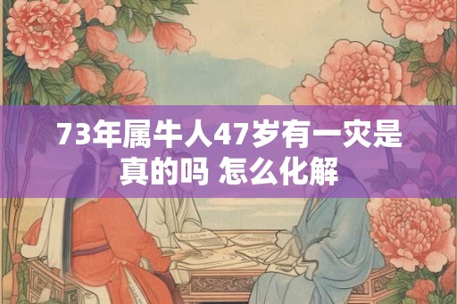 73年属牛人47岁有一灾是真的吗 怎么化解