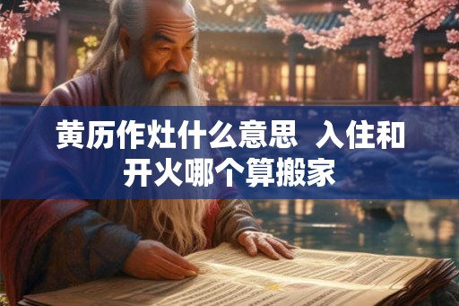 黄历作灶什么意思  入住和开火哪个算搬家