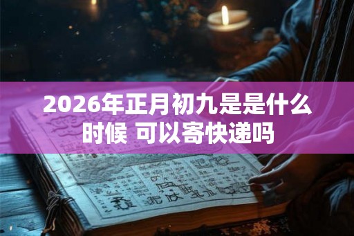 2026年正月初九是是什么时候 可以寄快递吗 2026年正月初九是是什么时候 可以寄快递吗
