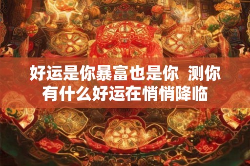 好运是你暴富也是你  测你有什么好运在悄悄降临