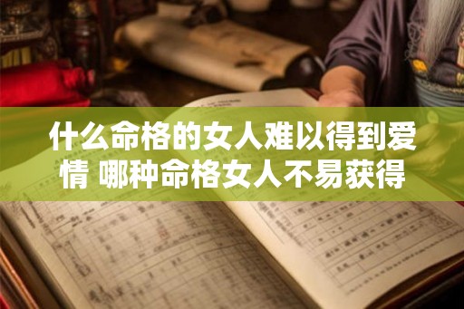 什么命格的女人难以得到爱情 哪种命格女人不易获得爱情