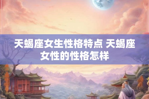 天蝎座女生性格特点 天蝎座女性的性格怎样