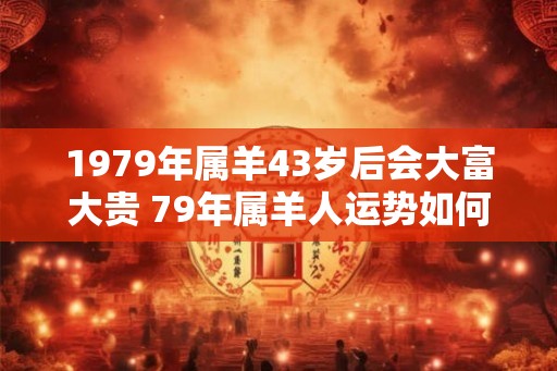 1979年属羊43岁后会大富大贵 79年属羊人运势如何