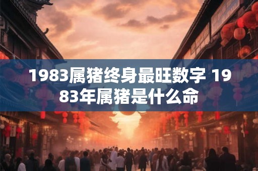 1983属猪终身最旺数字 1983年属猪是什么命