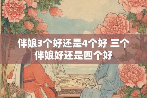 伴娘3个好还是4个好 三个伴娘好还是四个好