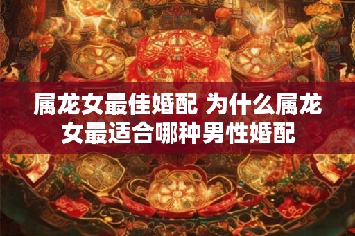 属龙女最佳婚配 为什么属龙女最适合哪种男性婚配