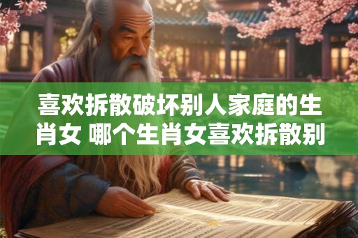 喜欢拆散破坏别人家庭的生肖女 哪个生肖女喜欢拆散别人家庭