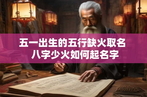 五一出生的五行缺火取名 八字少火如何起名字 五一出生的五行缺火取名 八字少火如何起名字