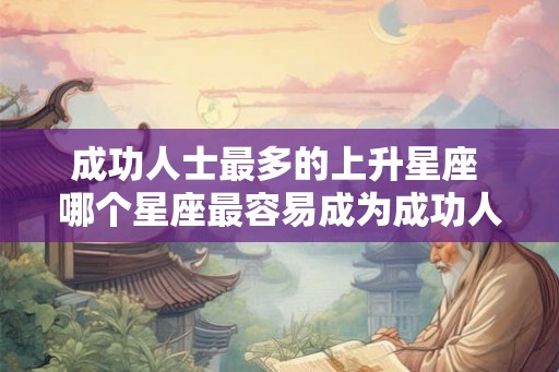 成功人士最多的上升星座 哪个星座最容易成为成功人士
