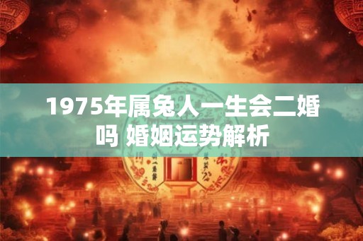1975年属兔人一生会二婚吗 婚姻运势解析