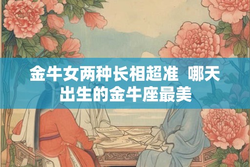 金牛女两种长相超准  哪天出生的金牛座最美