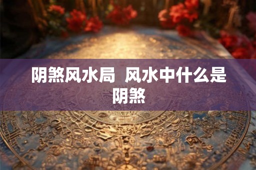 阴煞风水局 风水中什么是阴煞 阴煞风水局 风水中什么是阴煞