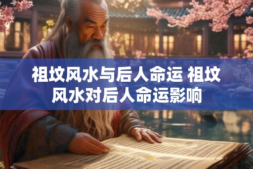祖坟风水与后人命运 祖坟风水对后人命运影响